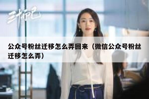 公众号粉丝迁移怎么弄回来（微信公众号粉丝迁移怎么弄） 第1张