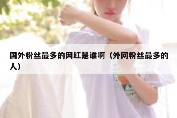 国外粉丝最多的网红是谁啊（外网粉丝最多的人） 第1张
