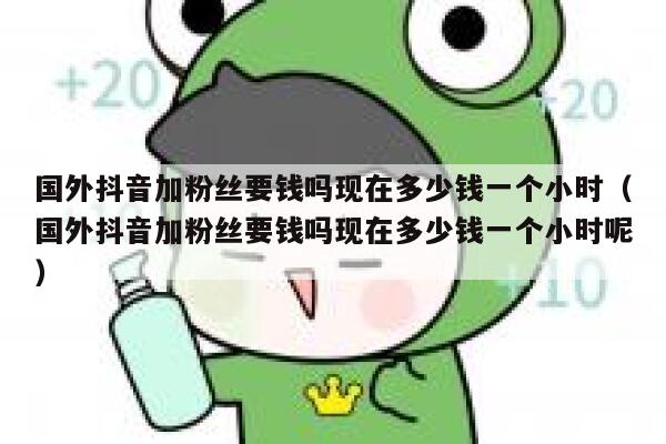 国外抖音加粉丝要钱吗现在多少钱一个小时（国外抖音加粉丝要钱吗现在多少钱一个小时呢） 第1张