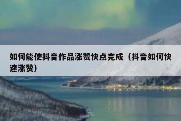 如何能使抖音作品涨赞快点完成（抖音如何快速涨赞） 第1张