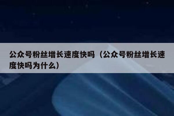 公众号粉丝增长速度快吗（公众号粉丝增长速度快吗为什么） 第1张