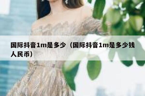 国际抖音1m是多少（国际抖音1m是多少钱人民币） 第1张