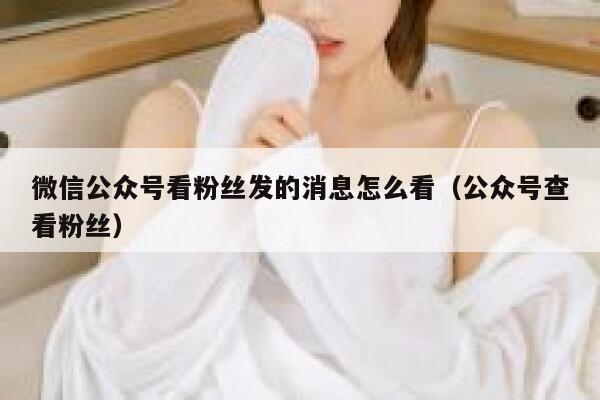 微信公众号看粉丝发的消息怎么看（公众号查看粉丝） 第1张