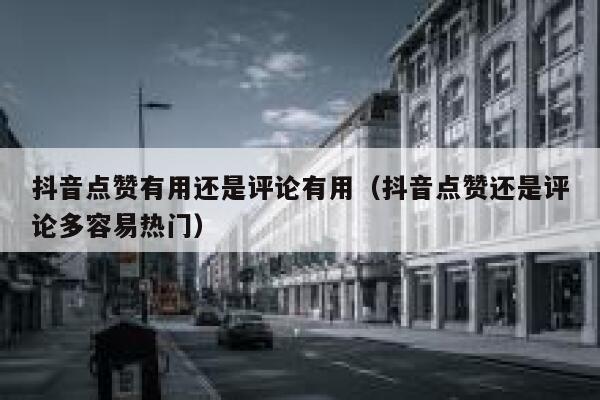 抖音点赞有用还是评论有用（抖音点赞还是评论多容易热门） 第1张
