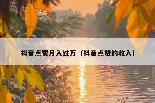 抖音点赞月入过万（抖音点赞的收入） 第1张