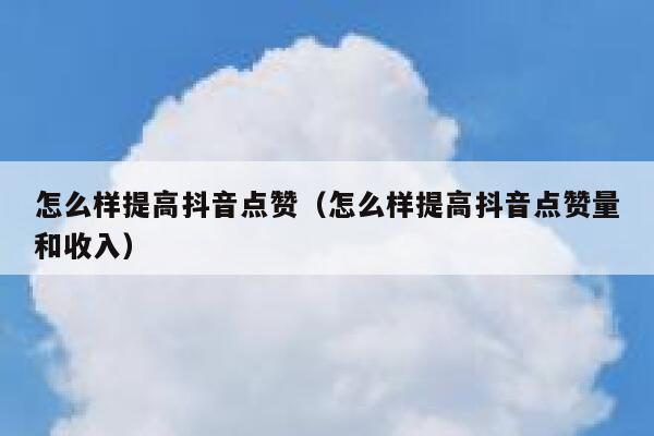 怎么样提高抖音点赞（怎么样提高抖音点赞量和收入） 第1张