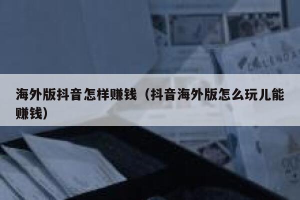 海外版抖音怎样赚钱（抖音海外版怎么玩儿能赚钱） 第1张