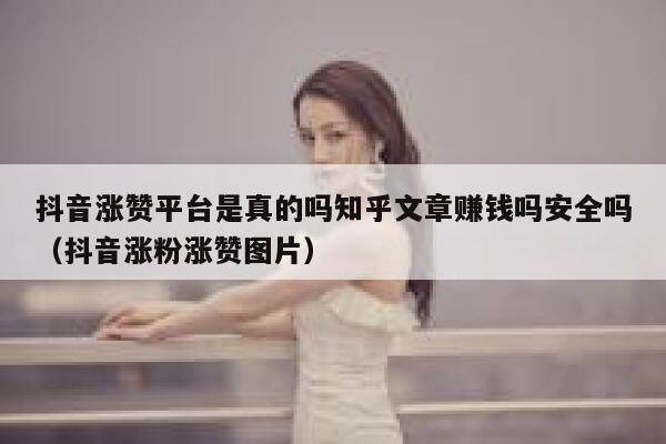 抖音涨赞平台是真的吗知乎文章赚钱吗安全吗（抖音涨粉涨赞图片） 第1张