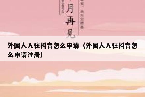 外国人入驻抖音怎么申请（外国人入驻抖音怎么申请注册） 第1张