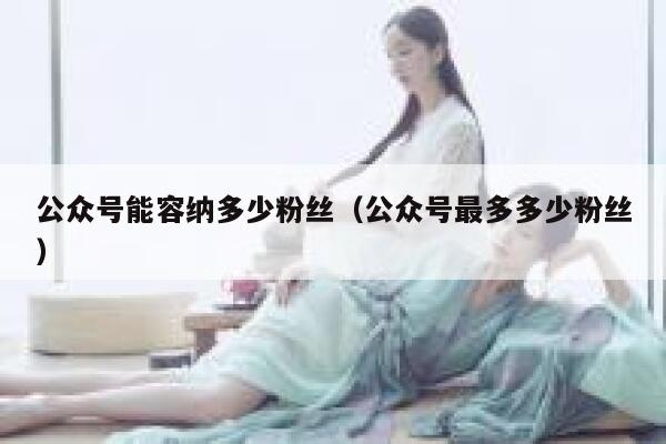公众号能容纳多少粉丝（公众号最多多少粉丝） 第1张