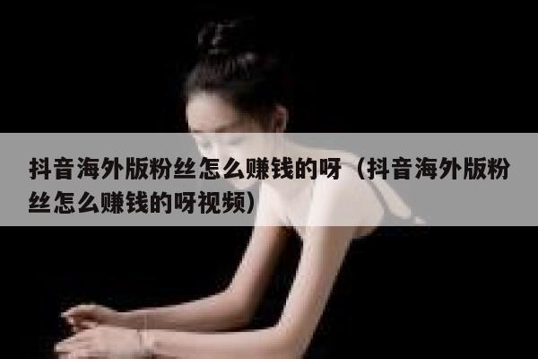 抖音海外版粉丝怎么赚钱的呀（抖音海外版粉丝怎么赚钱的呀视频） 第1张