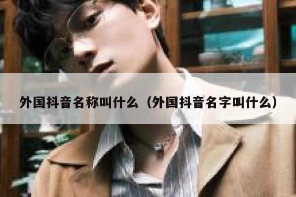 外国抖音名称叫什么（外国抖音名字叫什么） 第1张