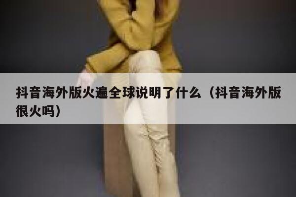 抖音海外版火遍全球说明了什么（抖音海外版很火吗） 第1张