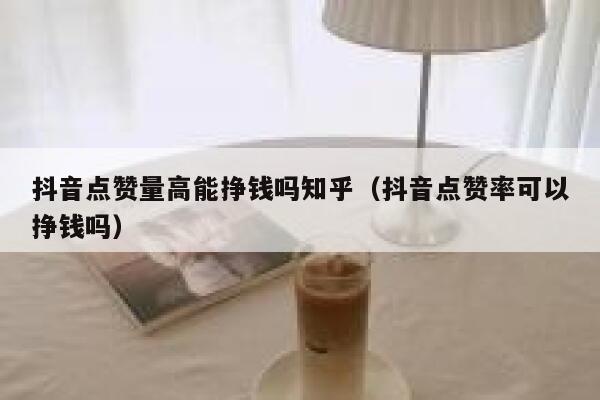 抖音点赞量高能挣钱吗知乎（抖音点赞率可以挣钱吗） 第1张