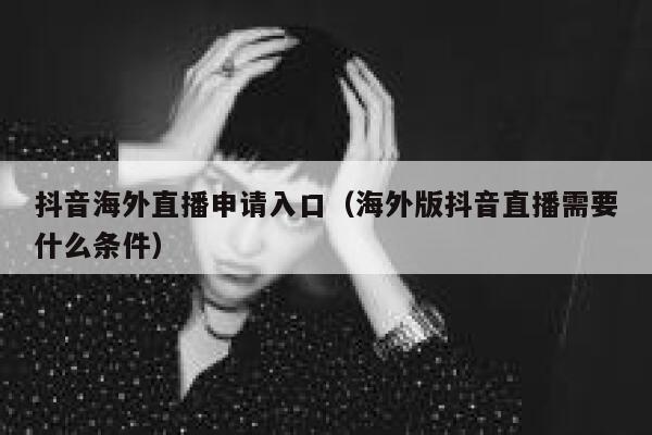 抖音海外直播申请入口（海外版抖音直播需要什么条件） 第1张
