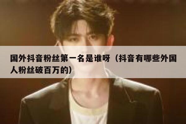 国外抖音粉丝第一名是谁呀（抖音有哪些外国人粉丝破百万的） 第1张