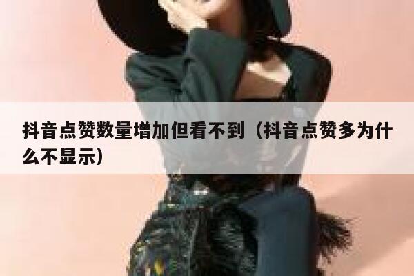 抖音点赞数量增加但看不到（抖音点赞多为什么不显示） 第1张