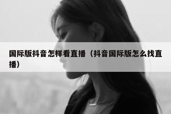 国际版抖音怎样看直播（抖音国际版怎么找直播） 第1张