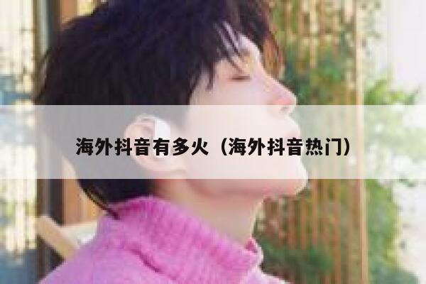 海外抖音有多火（海外抖音热门） 第1张