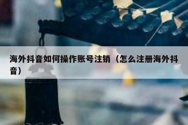 海外抖音如何操作账号注销（怎么注册海外抖音） 第1张