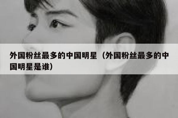 外国粉丝最多的中国明星（外国粉丝最多的中国明星是谁） 第1张