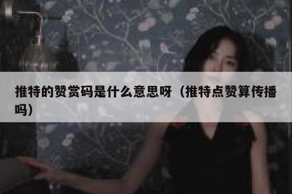 推特的赞赏码是什么意思呀（推特点赞算传播吗） 第1张