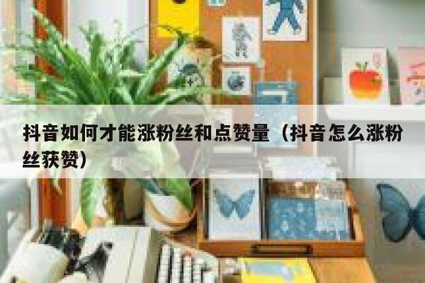 抖音如何才能涨粉丝和点赞量（抖音怎么涨粉丝获赞） 第1张