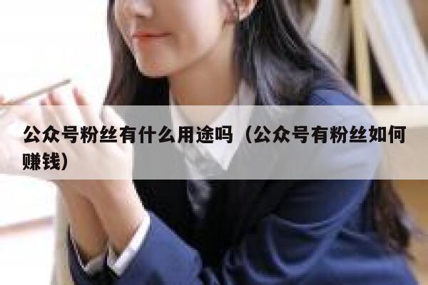 公众号粉丝有什么用途吗（公众号有粉丝如何赚钱） 第1张