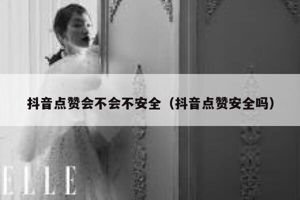 抖音点赞会不会不安全（抖音点赞安全吗） 第1张