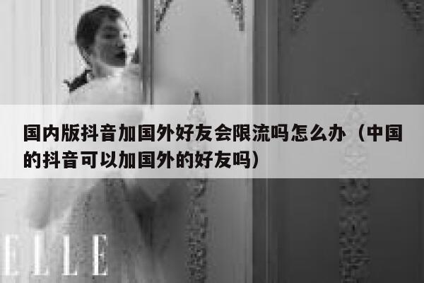 国内版抖音加国外好友会限流吗怎么办（中国的抖音可以加国外的好友吗） 第1张