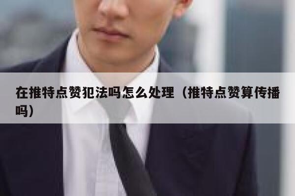 在推特点赞犯法吗怎么处理（推特点赞算传播吗） 第1张