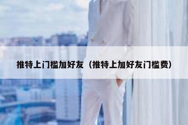 推特上门槛加好友（推特上加好友门槛费） 第1张