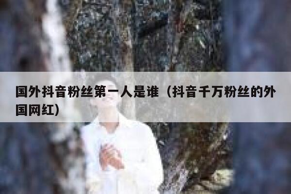 国外抖音粉丝第一人是谁（抖音千万粉丝的外国网红） 第1张