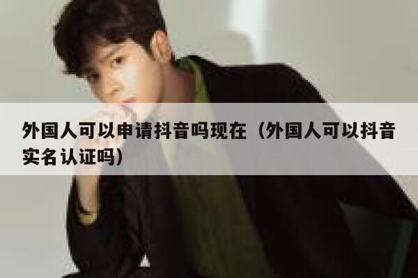 外国人可以申请抖音吗现在（外国人可以抖音实名认证吗） 第1张
