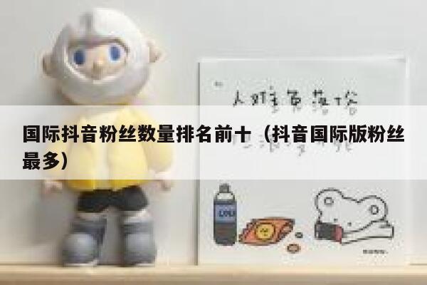 国际抖音粉丝数量排名前十（抖音国际版粉丝最多） 第1张