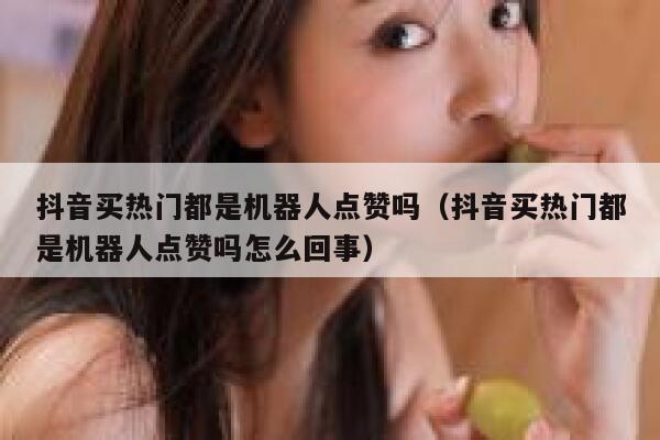抖音买热门都是机器人点赞吗（抖音买热门都是机器人点赞吗怎么回事） 第1张