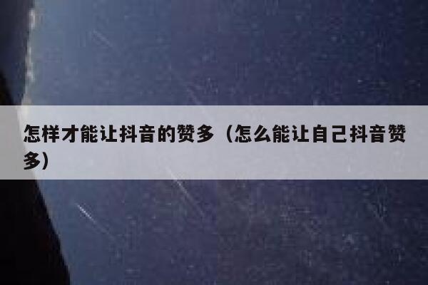 怎样才能让抖音的赞多（怎么能让自己抖音赞多） 第1张