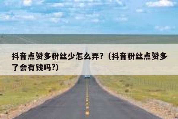 抖音点赞多粉丝少怎么弄?（抖音粉丝点赞多了会有钱吗?） 第1张