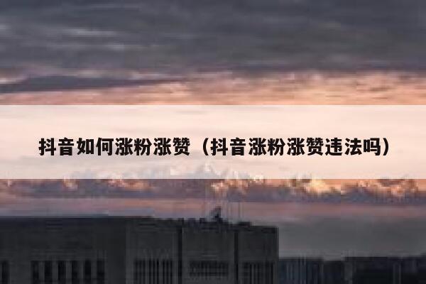 抖音如何涨粉涨赞（抖音涨粉涨赞违法吗） 第1张
