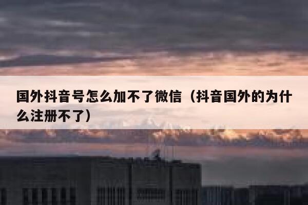 国外抖音号怎么加不了微信（抖音国外的为什么注册不了） 第1张