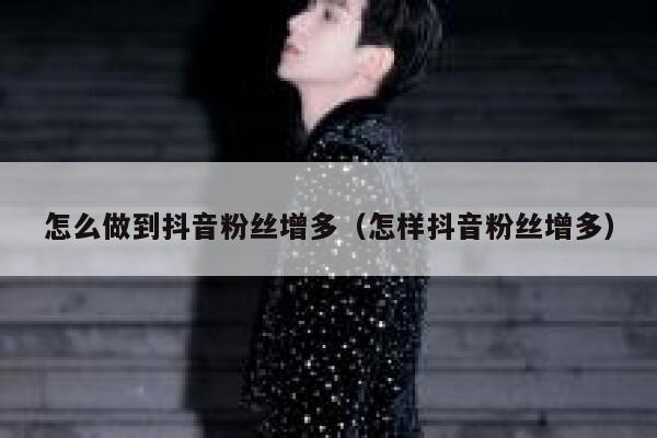 怎么做到抖音粉丝增多（怎样抖音粉丝增多） 第1张