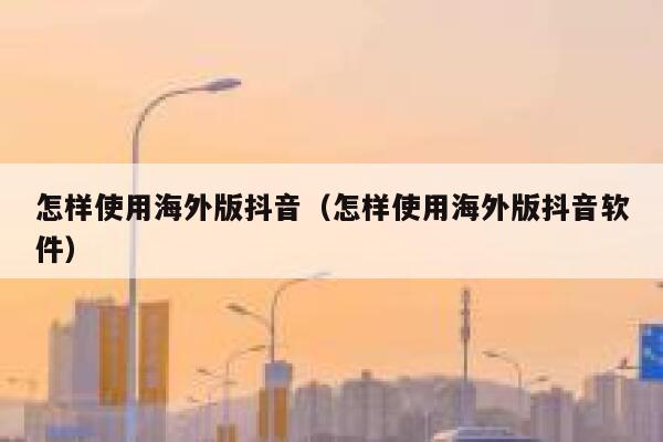 怎样使用海外版抖音（怎样使用海外版抖音软件） 第1张