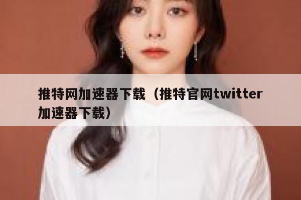 推特网加速器下载（推特官网twitter加速器下载） 第1张