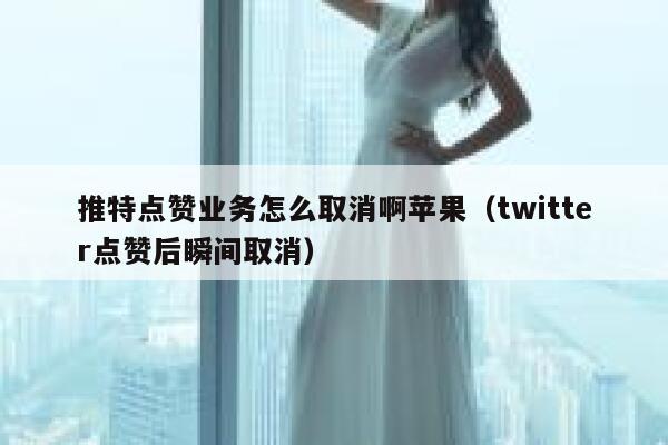 推特点赞业务怎么取消啊苹果（twitter点赞后瞬间取消） 第1张