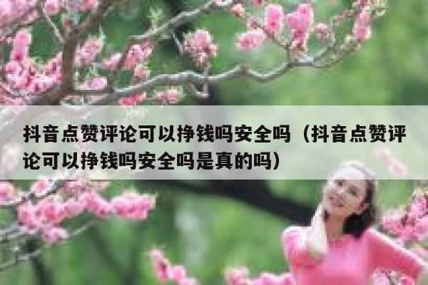 抖音点赞评论可以挣钱吗安全吗（抖音点赞评论可以挣钱吗安全吗是真的吗） 第1张