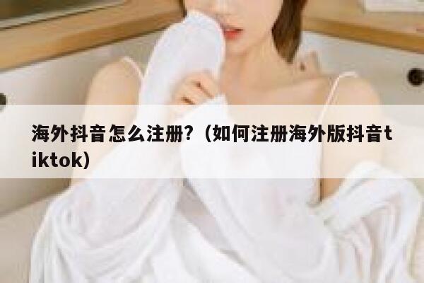 海外抖音怎么注册?（如何注册海外版抖音tiktok） 第1张