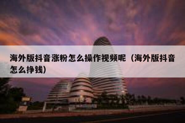 海外版抖音涨粉怎么操作视频呢（海外版抖音怎么挣钱） 第1张