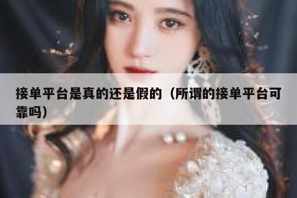 接单平台是真的还是假的（所谓的接单平台可靠吗） 第1张