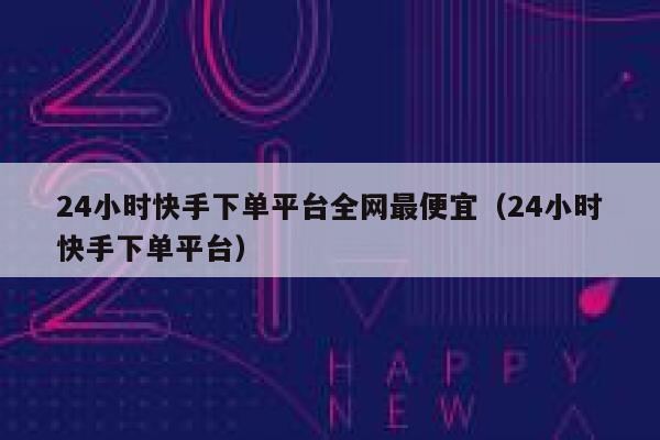 24小时快手下单平台全网最便宜（24小时快手下单平台） 第1张