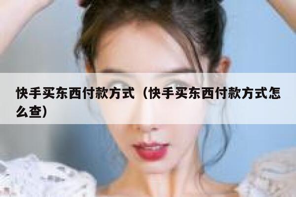 快手买东西付款方式（快手买东西付款方式怎么查） 第1张